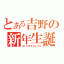 とある吉野の新年生誕（コトシカラガンバル）