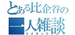 とある比企谷の一人雑談（ツイキャス）