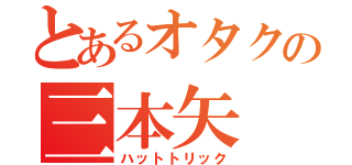 とあるオタクの三本矢（ハットトリック）