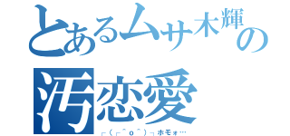 とあるムサ木輝の汚恋愛（┌（┌＾ｏ＾）┐ホモォ…）