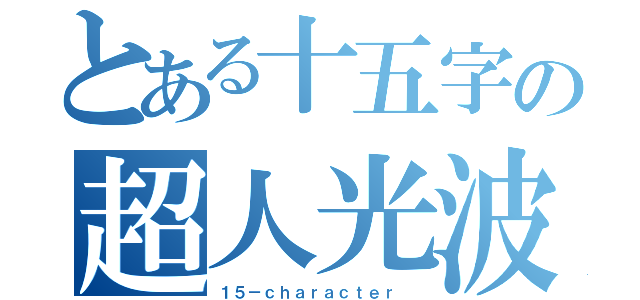 とある十五字の超人光波（１５－ｃｈａｒａｃｔｅｒ ）