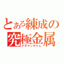 とある練成の究極金属（アダマンチウム）