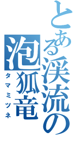 とある渓流の泡狐竜Ⅱ（タマミツネ）