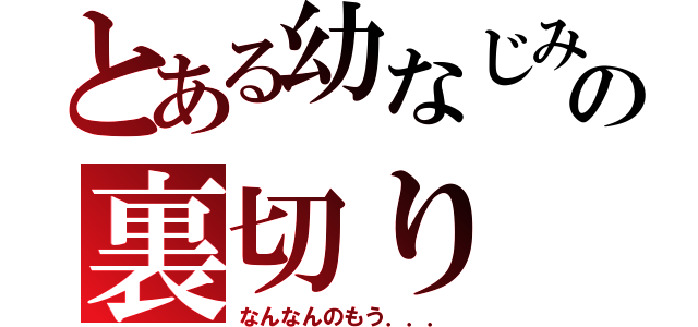 とある幼なじみの裏切り（なんなんのもう．．．）