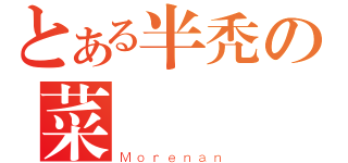 とある半秃の菜（Ｍｏｒｅｎａｎ）