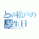 とある松戸の誕生日（２０１５．０６．１６ ）