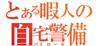 とある暇人の自宅警備員（パトロール）