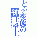 とある変態の紳士格上（我変態紳士なり）