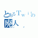 とあるＴｗｉｔｔｅｒの廃人（ノア）