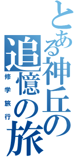 とある神丘の追憶の旅路（修学旅行）