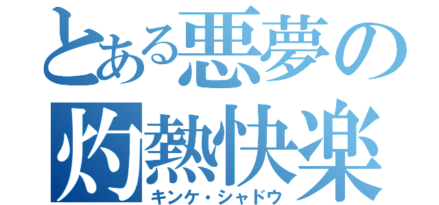 とある悪夢の灼熱快楽（キンケ・シャドウ）