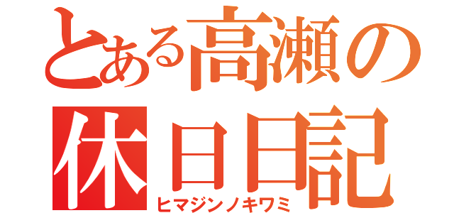 とある高瀬の休日日記（ヒマジンノキワミ）