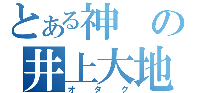 とある神の井上大地（オタク）