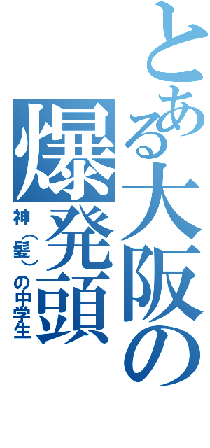 とある大阪の爆発頭（神（髪）の中学生）