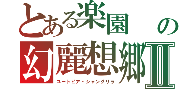 とある楽園　　ニナイカナイの幻麗想郷・アヴァドンⅡ（ユートピア・シャングリラ）