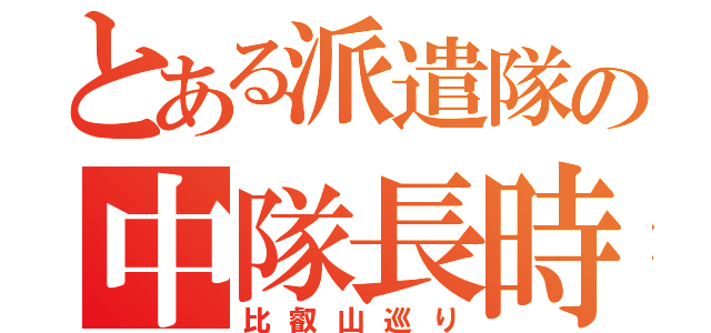 とある派遣隊の中隊長時間（比叡山巡り）