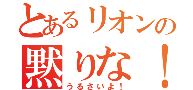 とあるリオンの黙りな！（うるさいよ！）