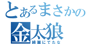 とあるまさかの金太狼（綺麗にでたな）