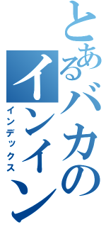 とあるバカのインインインなんとかさん（インデックス）