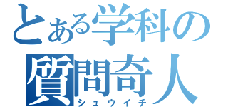 とある学科の質問奇人（シュウイチ）