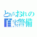 とあるおれの自宅警備（ボッチニート）