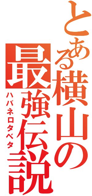 とある横山の最強伝説（ハバネロタベタ）