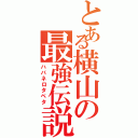 とある横山の最強伝説（ハバネロタベタ）