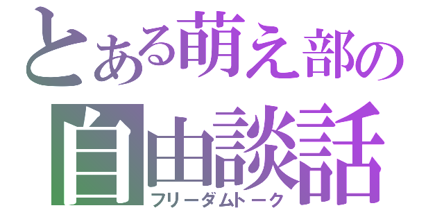 とある萌え部の自由談話（フリーダムトーク）