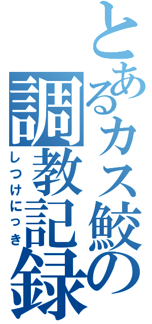 とあるカス鮫の調教記録（しつけにっき）