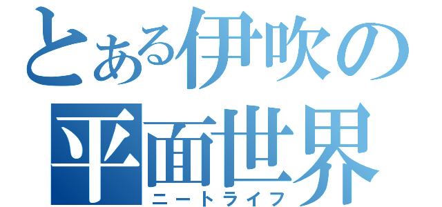 とある伊吹の平面世界（ニートライフ）