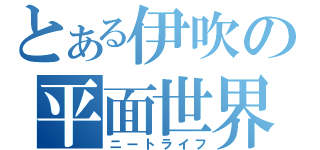 とある伊吹の平面世界（ニートライフ）