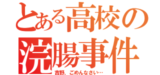 とある高校の浣腸事件（吉野、ごめんなさい…）