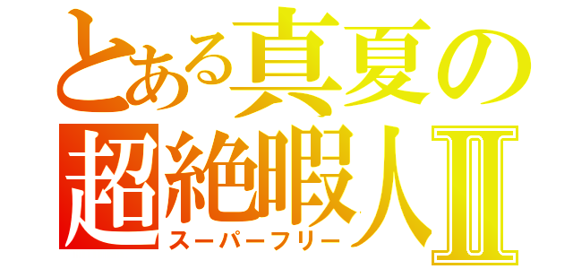 とある真夏の超絶暇人Ⅱ（スーパーフリー）