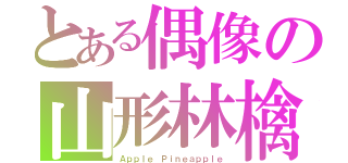 とある偶像の山形林檎（Ａｐｐｌｅ Ｐｉｎｅａｐｐｌｅ）