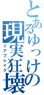 とあるゆっけの現実狂壊（リアブレイク）