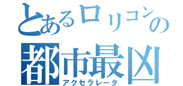 とあるロリコンの都市最凶（アクセラレータ）