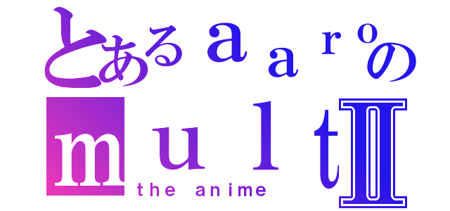 とあるａａｒｏｎのｍｕｌｔｉｍｅｄｉａⅡ（ｔｈｅ ａｎｉｍｅ）