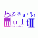 とあるａａｒｏｎのｍｕｌｔｉｍｅｄｉａⅡ（ｔｈｅ ａｎｉｍｅ）