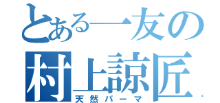 とある一友の村上諒匠（天然パーマ）