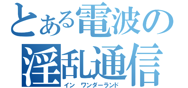 とある電波の淫乱通信（イン ワンダーランド）