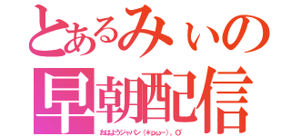 とあるみぃの早朝配信（おはようジャパン（＊ｐω－）。Ｏ゜）