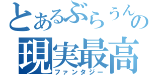 とあるぶらうんの現実最高（ファンタジー）