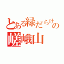 とある緑だらけの暇人の嵯峨山（）