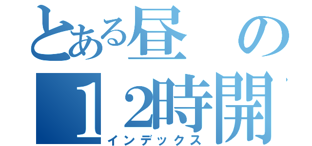 とある昼の１２時開店（インデックス）