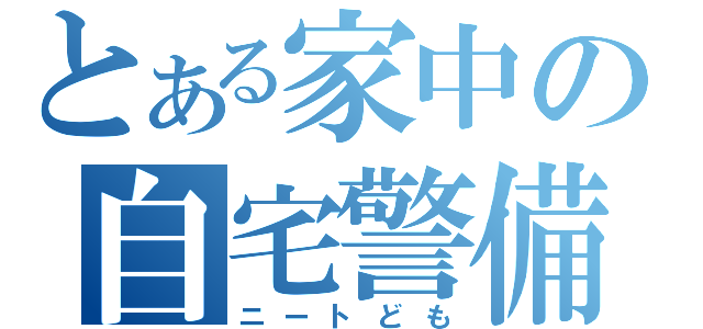 とある家中の自宅警備員（ニートども）