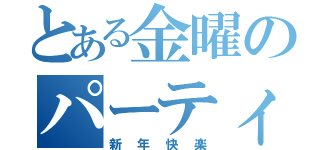 とある金曜のパーティー（新年快楽）