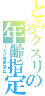 とあるクスリの年齢指定（１５才未満禁止）