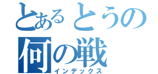 とあるとうの何の戦（インデックス）