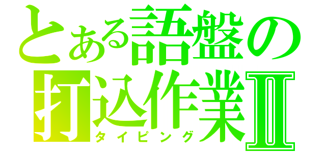 とある語盤の打込作業Ⅱ（タイピング）