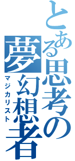 とある思考の夢幻想者（マジカリスト）